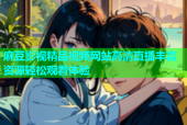 麻豆影视精品视频网站高清直播丰富资源轻松观看体验