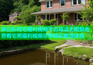 麻豆影视宅福利视频平台高清无限制免费看宅男福利视频尽享精彩刺激体验