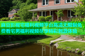 麻豆影视宅福利视频平台高清无限制免费看宅男福利视频尽享精彩刺激体验