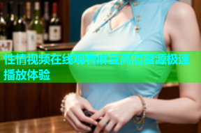 性情视频在线观看麻豆高清资源极速播放体验
