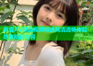 麻豆AV精品视频精选高清流畅体验尽享精彩内容
