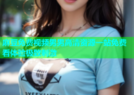 麻豆免费视频男男高清资源一站免费看体验极致刺激
