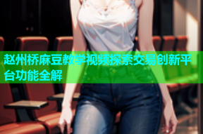 赵州桥麻豆教学视频探索交易创新平台功能全解
