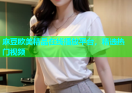 麻豆欧美精品在线播放平台，精选热门视频