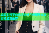 麻豆影视平台高清流畅在线播放丰富影视资源推荐