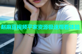 赵麻豆视频平家资源极速观看体验