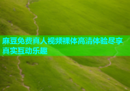 麻豆免费真人视频裸体高清体验尽享真实互动乐趣