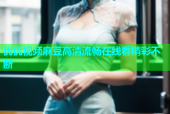 优优视频麻豆高清流畅在线看精彩不断