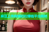 麻豆上传视频轻松赚钱平台揭秘
