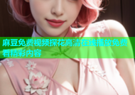 麻豆免费视频探花高清在线播放免费看精彩内容