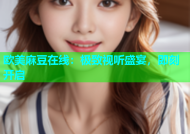 欧美麻豆在线：极致视听盛宴，即刻开启