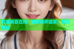欧美麻豆在线：极致视听盛宴，即刻开启