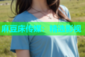 麻豆床传媒：精选影视