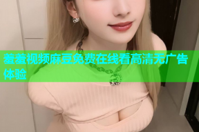 羞羞视频麻豆免费在线看高清无广告体验