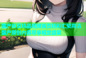 国产麻豆精品视频首页精彩汇聚高清国产原创内容尽享视觉盛宴