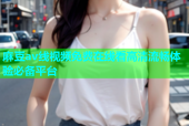 麻豆av线视频免费在线看高清流畅体验必备平台