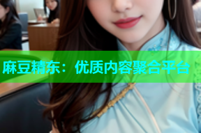 麻豆精东：优质内容聚合平台