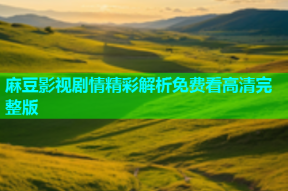 麻豆影视剧情精彩解析免费看高清完整版