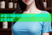 麻豆影视全视频高清无广告畅享海量影视资源