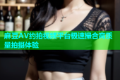 麻豆AV约拍视频平台极速撮合高质量拍摄体验