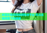 麻豆影视刘玥视频精选平台 高清流畅观看下载便捷