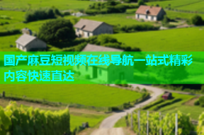 国产麻豆短视频在线导航一站式精彩内容快速直达