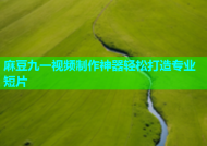 麻豆九一视频制作神器轻松打造专业短片