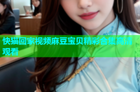快猫回家视频麻豆宝贝精彩合集高清观看