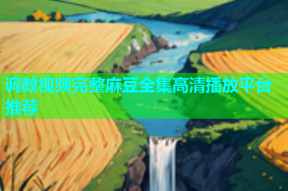 调教视频完整麻豆全集高清播放平台推荐