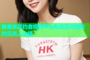 羞羞麻豆约者视频平台私密互动轻松约见真人主播