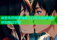 麻豆免费视频视频入口高清流畅观看体验尽在掌握