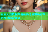 羞羞无遮掩视频麻豆高清呈现私密魅力尽享视觉盛宴