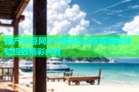 国产麻豆网AV视频高清在线播放体验极致精彩内容