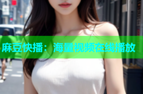 麻豆快播：海量视频在线播放