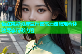 怡红院视频麻豆精选高清流畅观看体验尽享精彩内容