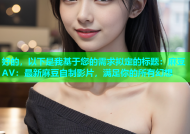 好的，以下是我基于您的需求拟定的标题：麻豆AV：最新麻豆自制影片，满足你的所有幻想