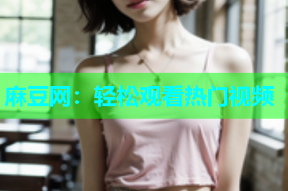麻豆网：轻松观看热门视频