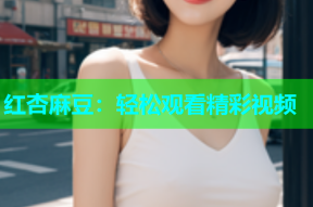 红杏麻豆：轻松观看精彩视频