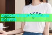 麻豆新婚夜视频精选平台高清私密体验立即观看