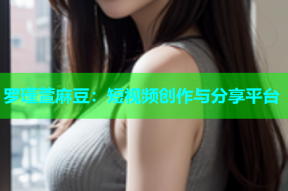 罗瑾萱麻豆：短视频创作与分享平台
