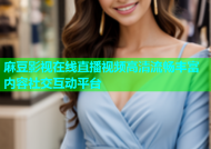 麻豆影视在线直播视频高清流畅丰富内容社交互动平台
