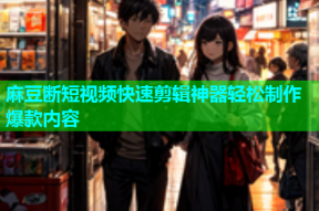 麻豆断短视频快速剪辑神器轻松制作爆款内容