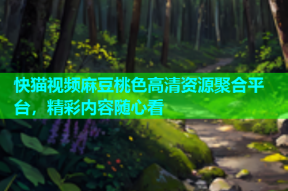 快猫视频麻豆桃色高清资源聚合平台，精彩内容随心看