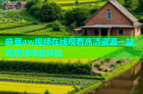 麻豆aw视频在线观看高清资源一站式在线观看体验