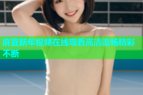 麻豆新年视频在线观看高清流畅精彩不断