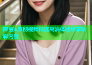 麻豆a原创视频精选高清体验尽享精彩内容