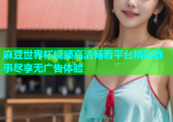 麻豆世界杯视频高清畅看平台精彩赛事尽享无广告体验
