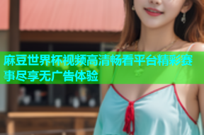 麻豆世界杯视频高清畅看平台精彩赛事尽享无广告体验