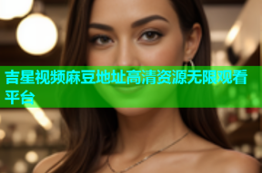 吉星视频麻豆地址高清资源无限观看平台
