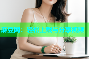 麻豆网：轻松上载与分享视频